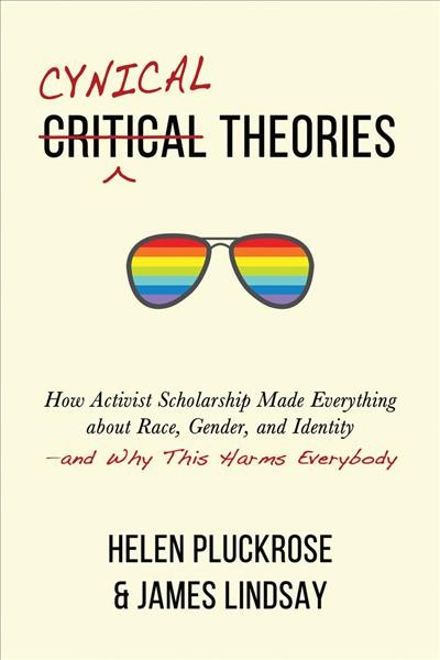 Cynical theories : how activist scholarship made everything about race, gender, and identity --and why this harms everybody / Helen Pluckrose & James Lindsay.