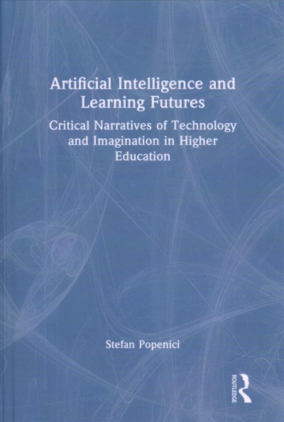 Artificial intelligence and learning futures : critical narratives of technology and imagination in higher education / Stefan Popenici.