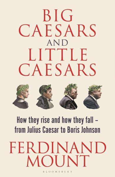 Big Caesars and little Caesars : how they rise and how they fall - from Julius Caesar to Boris Johnson / Ferdinand Mount.