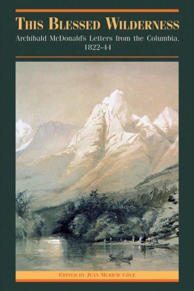 This blessed wilderness : Archibald McDonald's letters from the Columbia, 1822-44 / edited by Jean Murray Cole.