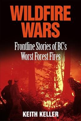 Wildfire wars : frontline stories of BC's worst forest fires / Keith Keller.