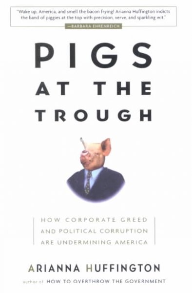Pigs at the trough : how corporate greed and political corruption are undermining America / Arianna Huffington.