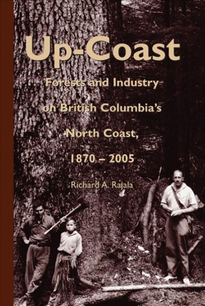 Up-coast : forests and industry on British Columbia's north coast, 1870-2005 / Richard A. Rajala.
