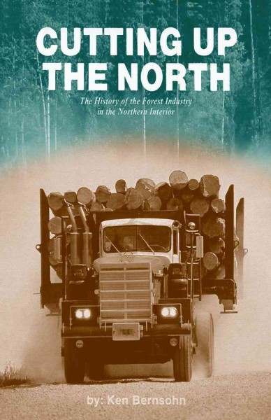 Cutting up the north : the history of the forest industry in the northern interior / by Ken Bernsohn.