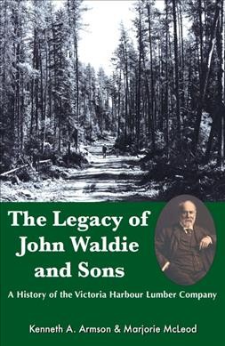 The legacy of John Waldie and Sons : a history of the Victoria Harbour Lumber Company / Kenneth A. Armson & Marjorie McLeod.