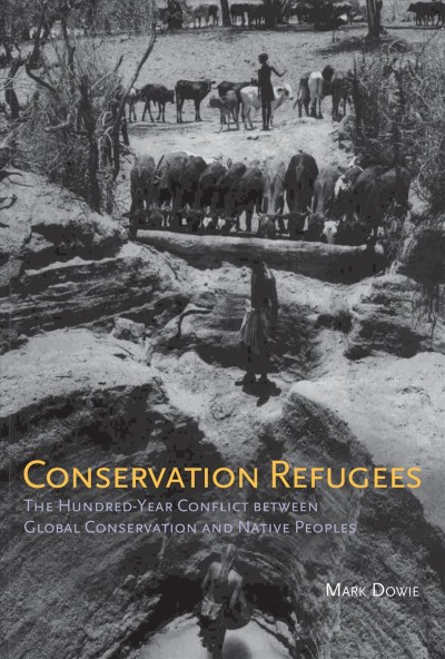 Conservation refugees : the hundred-year conflict between global conservation and native peoples / Mark Dowie.