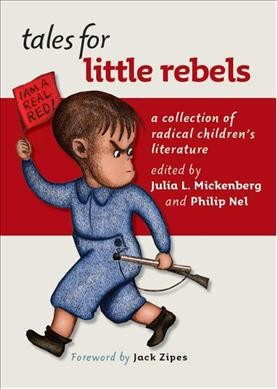 Tales for little rebels : a collection of radical children's literature / edited by Julia L. Mickenberg and Philip Nel ; foreword by Jack Zipes.