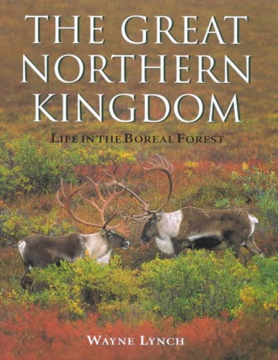 The great northern kingdom : life in the boreal forest / text and photography by Wayne Lynch ; assisted by Aubrey Lang.
