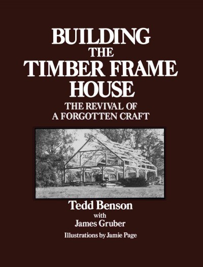 Building the timber frame house : the revival of a forgotten craft / Tedd Benson, with James Gruber ; ill. by Jamie Page.