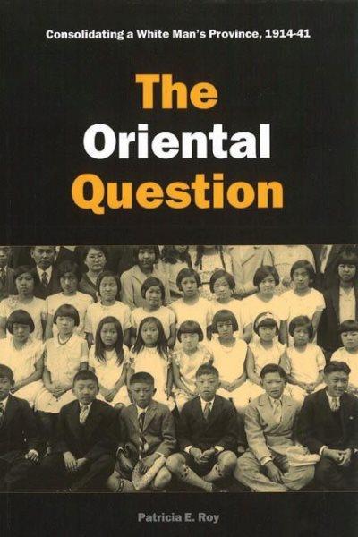 The Oriental question : consolidating a white man's province, 1914-41 / Patricia E. Roy.
