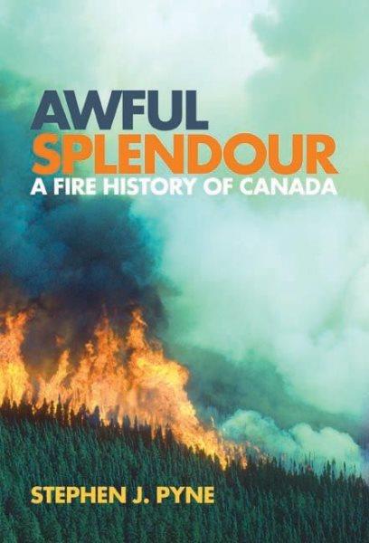 Awful splendour : a fire history of Canada / Stephen J. Pyne ; foreword by Graeme Wynn.