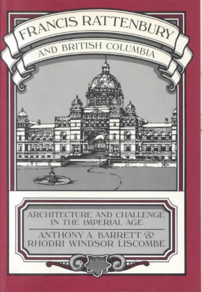 Francis Rattenbury and British Columbia : architecture and challenge in the Imperial Age / Anthony A. Barrett & Rhodri Windsor Liscombe.